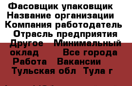 Фасовщик-упаковщик › Название организации ­ Компания-работодатель › Отрасль предприятия ­ Другое › Минимальный оклад ­ 1 - Все города Работа » Вакансии   . Тульская обл.,Тула г.